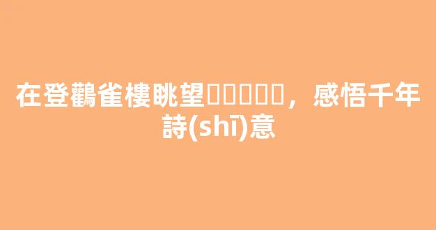 在登鸛雀樓眺望，感悟千年詩(shī)意